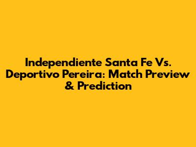 Independiente Santa Fe Vs. Deportivo Pereira: Match Preview & Prediction