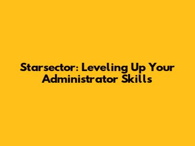 Starsector: Leveling Up Your Administrator Skills
